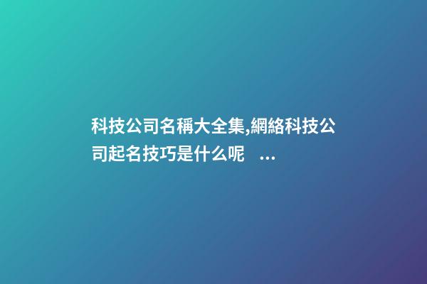 科技公司名稱大全集,網絡科技公司起名技巧是什么呢？
